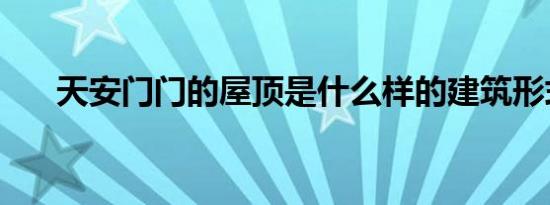 天安门门的屋顶是什么样的建筑形式？