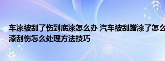 车漆被刮了伤到底漆怎么办 汽车被刮蹭漆了怎么办,汽车底漆刮伤怎么处理方法技巧 