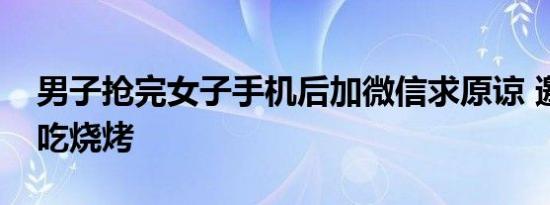 男子抢完女子手机后加微信求原谅 邀请她去吃烧烤