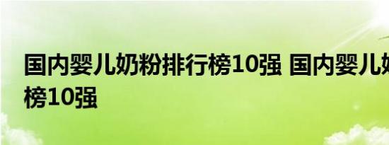 国内婴儿奶粉排行榜10强 国内婴儿奶粉排行榜10强 