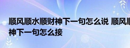 顺风顺水顺财神下一句怎么说 顺风顺水顺财神下一句怎么接 