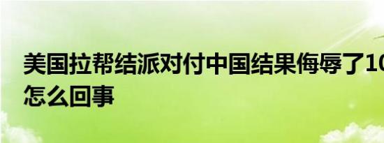 美国拉帮结派对付中国结果侮辱了10国 究竟怎么回事