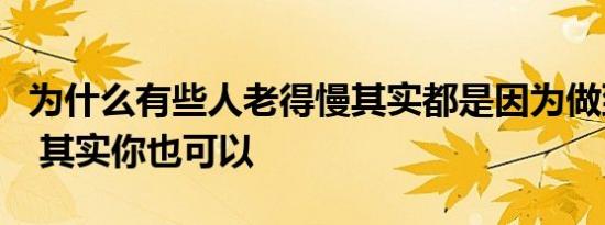 为什么有些人老得慢其实都是因为做到了这些 其实你也可以