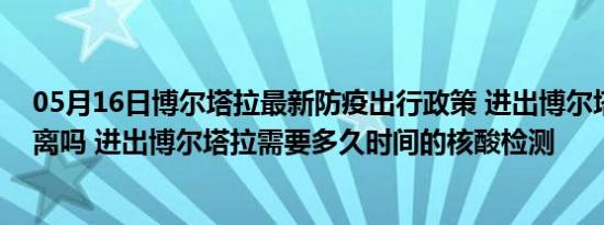 05月16日博尔塔拉最新防疫出行政策 进出博尔塔拉需要隔离吗 进出博尔塔拉需要多久时间的核酸检测