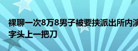 裸聊一次8万8男子被要挟派出所内演暗战 色字头上一把刀