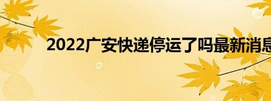 2022广安快递停运了吗最新消息