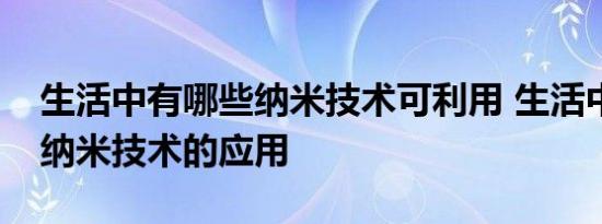 生活中有哪些纳米技术可利用 生活中有哪些纳米技术的应用 