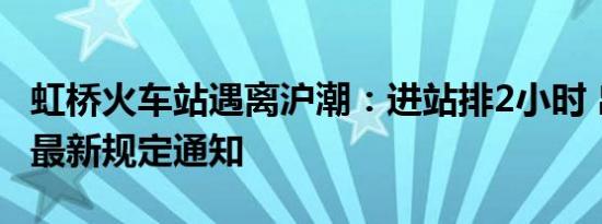 虹桥火车站遇离沪潮：进站排2小时 出入上海最新规定通知