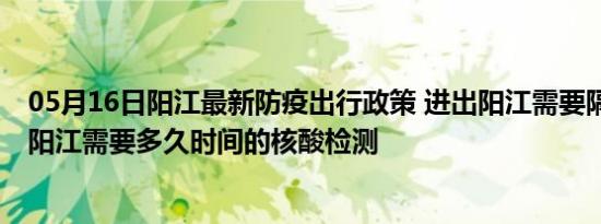 05月16日阳江最新防疫出行政策 进出阳江需要隔离吗 进出阳江需要多久时间的核酸检测