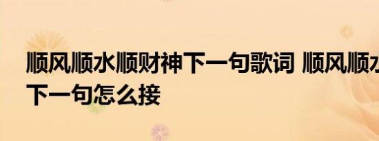 顺风顺水顺财神下一句歌词 顺风顺水顺财神下一句怎么接 