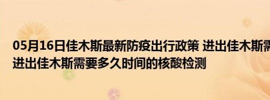 05月16日佳木斯最新防疫出行政策 进出佳木斯需要隔离吗 进出佳木斯需要多久时间的核酸检测