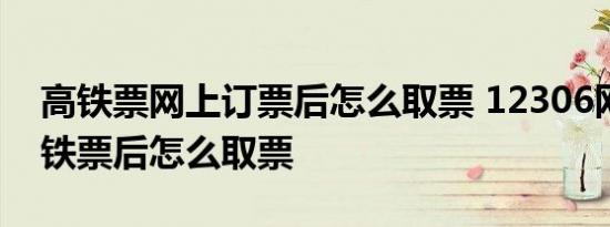 高铁票网上订票后怎么取票 12306网上订高铁票后怎么取票 