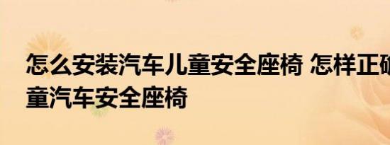 怎么安装汽车儿童安全座椅 怎样正确安装儿童汽车安全座椅 