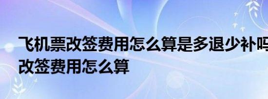 飞机票改签费用怎么算是多退少补吗 飞机票改签费用怎么算 