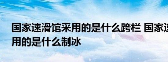 国家速滑馆采用的是什么跨栏 国家速滑馆采用的是什么制冰 