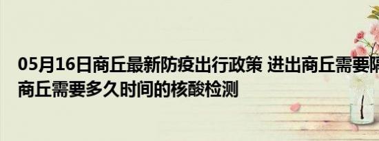 05月16日商丘最新防疫出行政策 进出商丘需要隔离吗 进出商丘需要多久时间的核酸检测