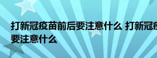 打新冠疫苗前后要注意什么 打新冠疫苗前后要注意什么 