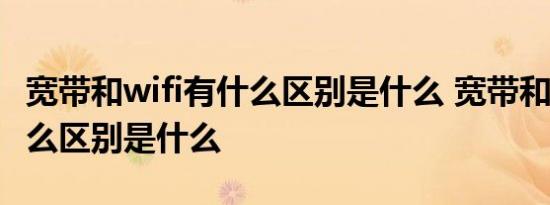 宽带和wifi有什么区别是什么 宽带和wifi有什么区别是什么 