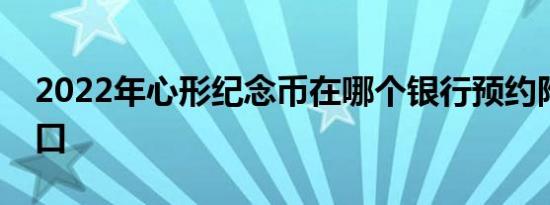 2022年心形纪念币在哪个银行预约附官网入口