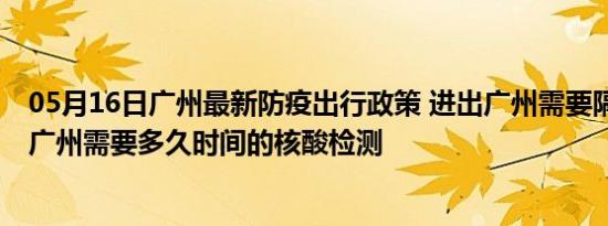 05月16日广州最新防疫出行政策 进出广州需要隔离吗 进出广州需要多久时间的核酸检测