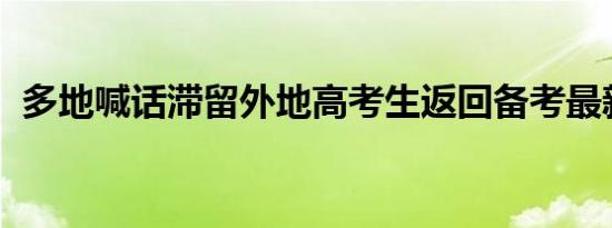 多地喊话滞留外地高考生返回备考最新通知