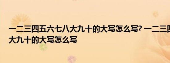 一二三四五六七八大九十的大写怎么写? 一二三四五六七八大九十的大写怎么写 