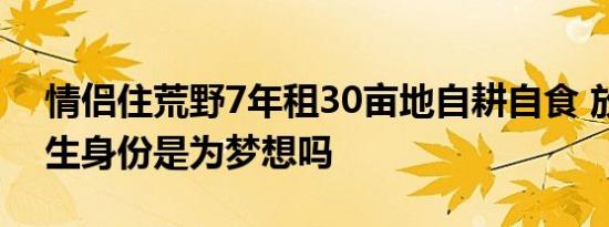 情侣住荒野7年租30亩地自耕自食 放弃硕士生身份是为梦想吗