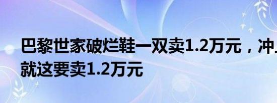 巴黎世家破烂鞋一双卖1.2万元，冲上热搜：就这要卖1.2万元