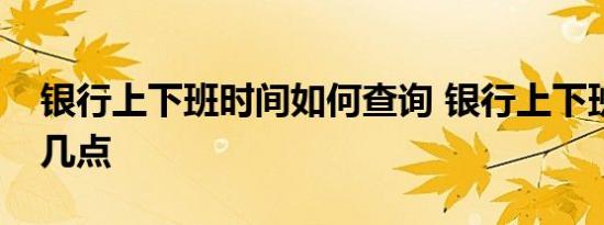 银行上下班时间如何查询 银行上下班时间是几点 