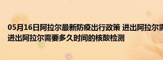 05月16日阿拉尔最新防疫出行政策 进出阿拉尔需要隔离吗 进出阿拉尔需要多久时间的核酸检测