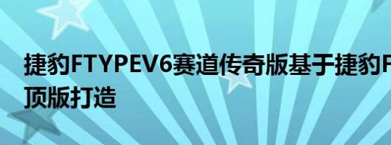 捷豹FTYPEV6赛道传奇版基于捷豹FTYPE硬顶版打造