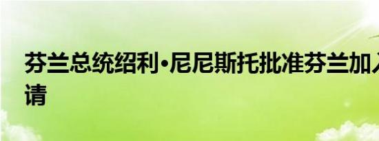 芬兰总统绍利·尼尼斯托批准芬兰加入北约申请