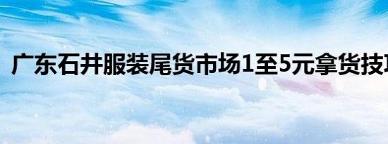 广东石井服装尾货市场1至5元拿货技巧分享