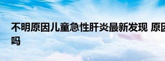 不明原因儿童急性肝炎最新发现 原因找到了吗