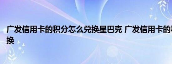 广发信用卡的积分怎么兑换星巴克 广发信用卡的积分怎么兑换 