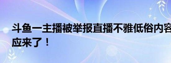 斗鱼一主播被举报直播不雅低俗内容 平台回应来了！