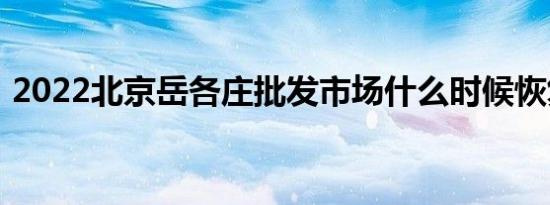 2022北京岳各庄批发市场什么时候恢复营业