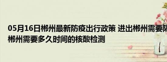 05月16日郴州最新防疫出行政策 进出郴州需要隔离吗 进出郴州需要多久时间的核酸检测