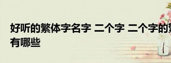 好听的繁体字名字 二个字 二个字的繁体昵称有哪些 