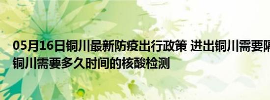 05月16日铜川最新防疫出行政策 进出铜川需要隔离吗 进出铜川需要多久时间的核酸检测