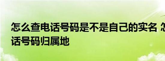 怎么查电话号码是不是自己的实名 怎么查电话号码归属地 