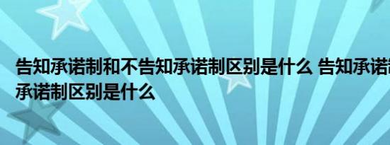 告知承诺制和不告知承诺制区别是什么 告知承诺制和不告知承诺制区别是什么 