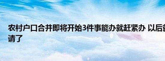 农村户口合并即将开始3件事能办就赶紧办 以后就不好再申请了