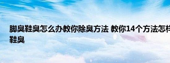 脚臭鞋臭怎么办教你除臭方法 教你14个方法怎样去除脚臭鞋臭 