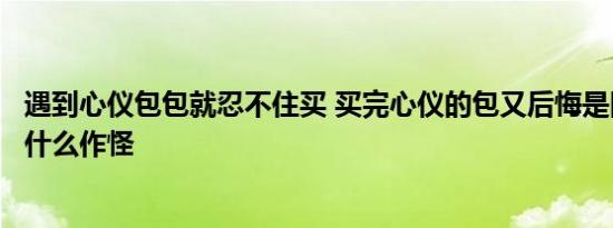 遇到心仪包包就忍不住买 买完心仪的包又后悔是因为大脑中什么作怪 