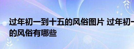 过年初一到十五的风俗图片 过年初一到十五的风俗有哪些 