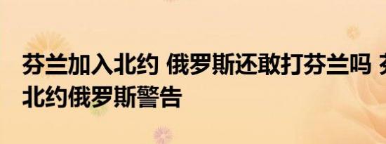 芬兰加入北约 俄罗斯还敢打芬兰吗 芬兰加入北约俄罗斯警告