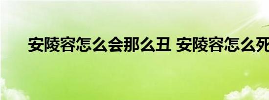 安陵容怎么会那么丑 安陵容怎么死的 