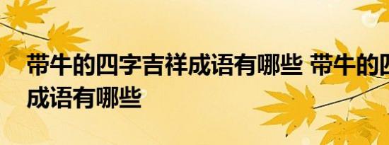 带牛的四字吉祥成语有哪些 带牛的四字吉祥成语有哪些 