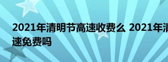 2021年清明节高速收费么 2021年清明节高速免费吗 